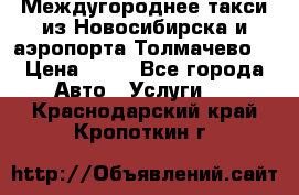 Междугороднее такси из Новосибирска и аэропорта Толмачево. › Цена ­ 14 - Все города Авто » Услуги   . Краснодарский край,Кропоткин г.